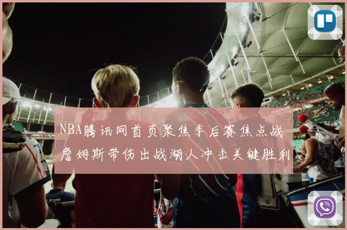 NBA腾讯网首页聚焦季后赛焦点战 詹姆斯带伤出战湖人冲击关键胜利