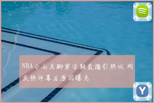 NBA小七光脚穿凉鞋直播引热议 网友热评幕后原因曝光