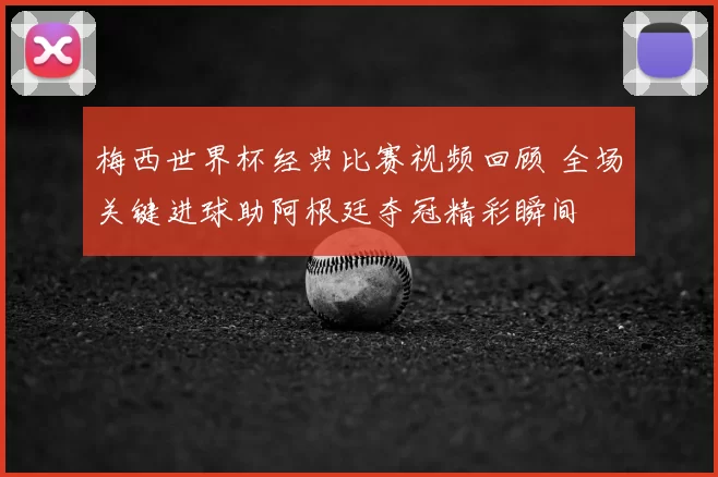 梅西世界杯经典比赛视频回顾 全场关键进球助阿根廷夺冠精彩瞬间