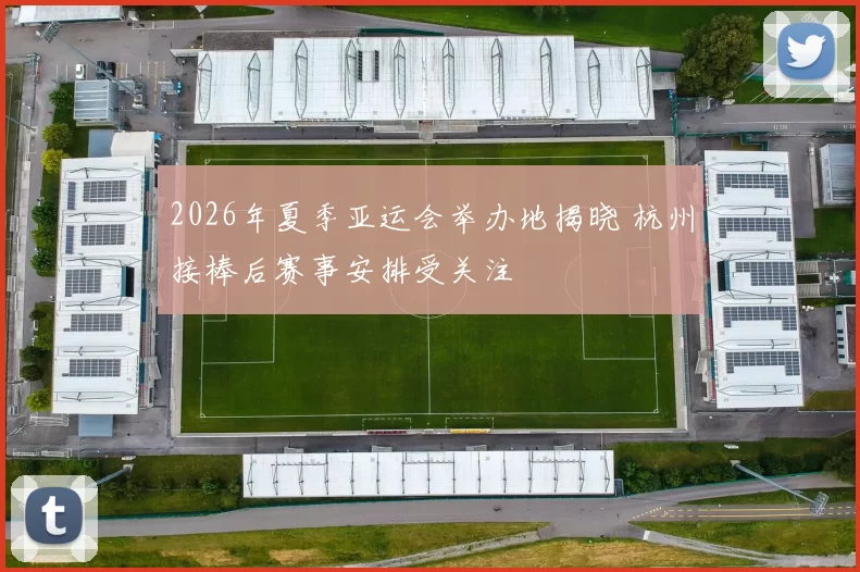 2026年夏季亚运会举办地揭晓 杭州接棒后赛事安排受关注