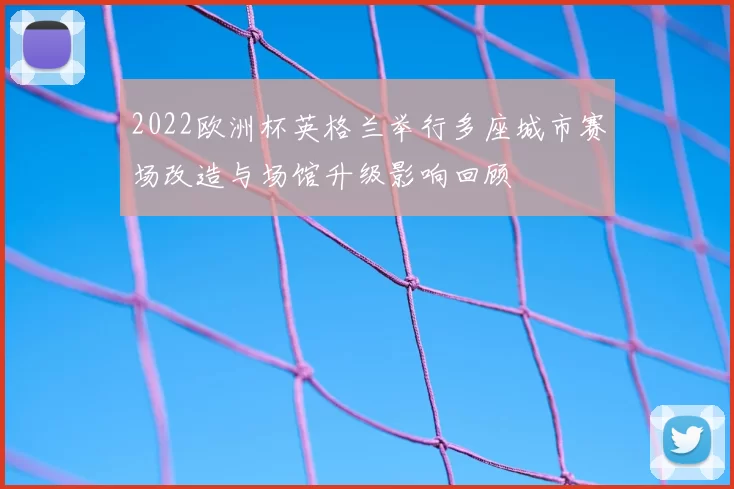 2022欧洲杯英格兰举行多座城市赛场改造与场馆升级影响回顾
