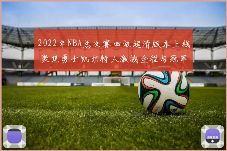 2022年NBA总决赛回放超清版本上线 聚焦勇士凯尔特人激战全程与冠军归属