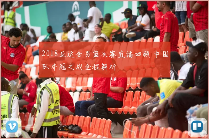 2018亚运会男篮决赛直播回顾 中国队夺冠之战全程解析