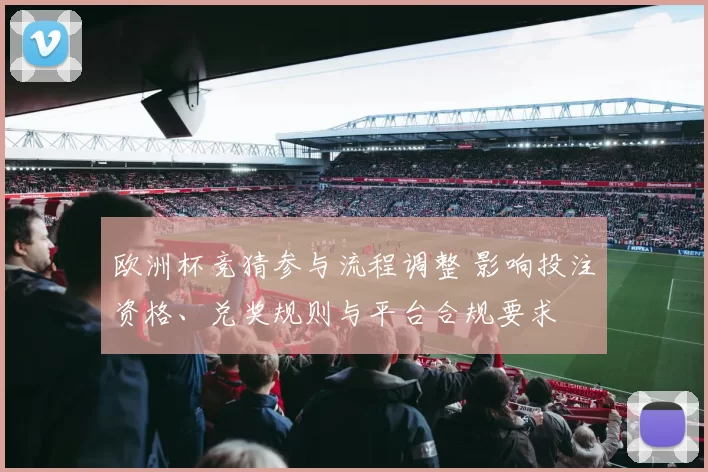 欧洲杯竞猜参与流程调整 影响投注资格、兑奖规则与平台合规要求