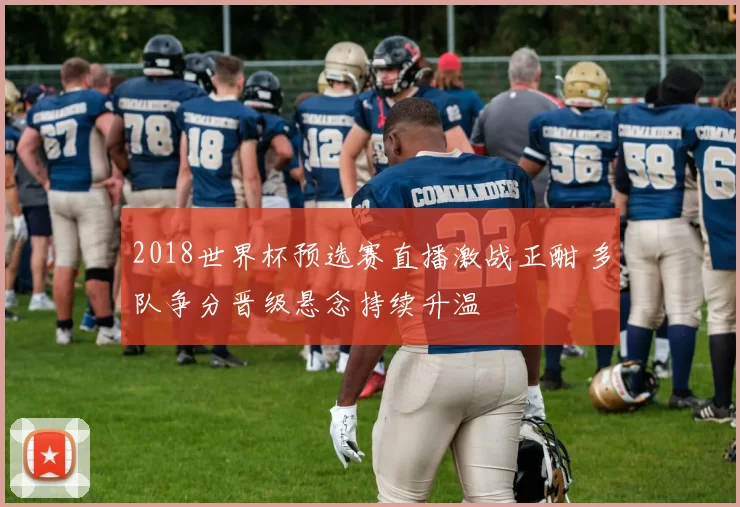 2018世界杯预选赛直播激战正酣 多队争分晋级悬念持续升温