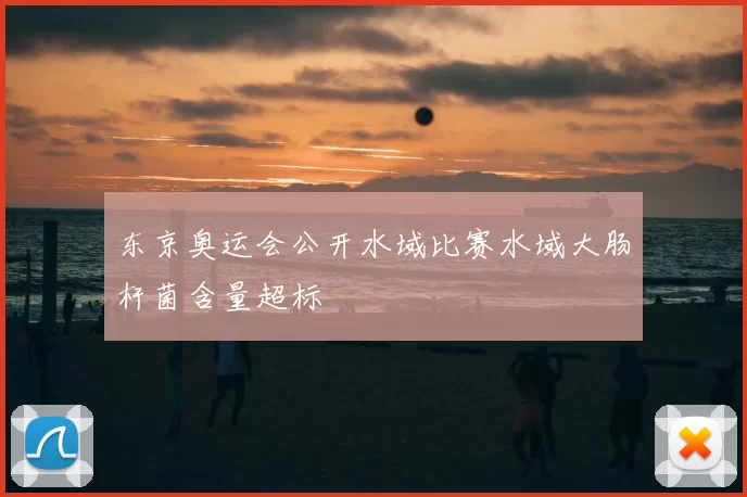 东京奥运会公开水域比赛水域大肠杆菌含量超标