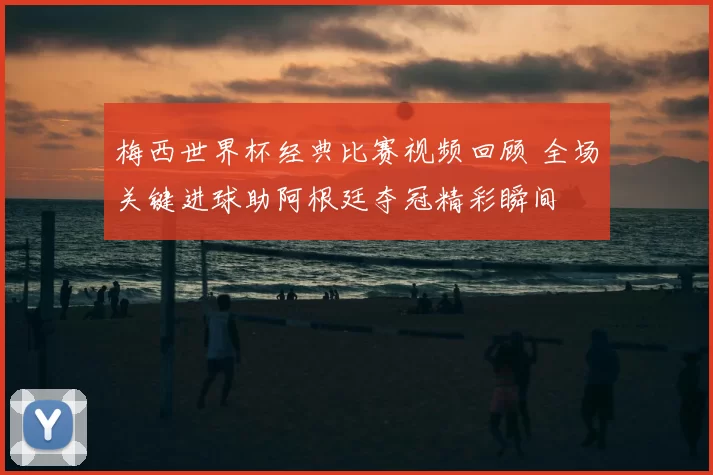 梅西世界杯经典比赛视频回顾 全场关键进球助阿根廷夺冠精彩瞬间