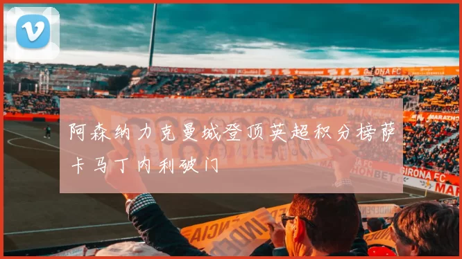 阿森纳力克曼城登顶英超积分榜萨卡马丁内利破门