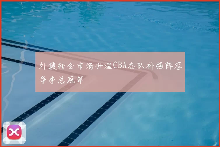 外援转会市场升温CBA各队补强阵容争夺总冠军