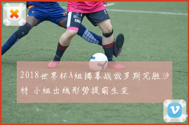 2018世界杯A组揭幕战俄罗斯完胜沙特 小组出线形势提前生变