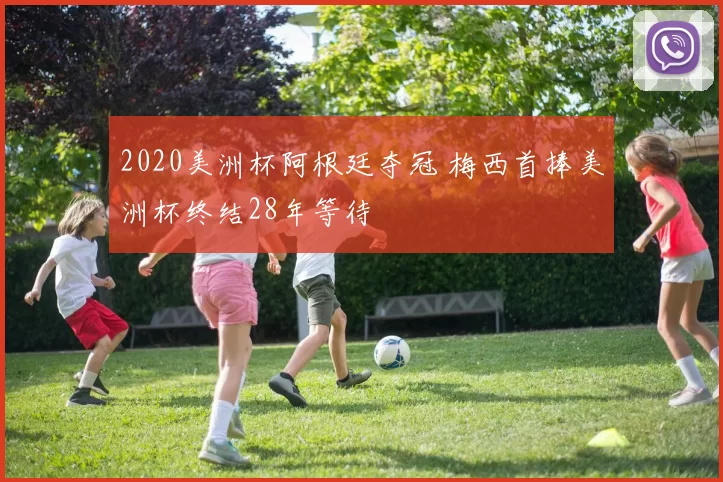 2020美洲杯阿根廷夺冠 梅西首捧美洲杯终结28年等待