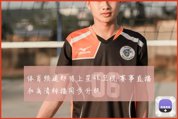 体育频道即将上星4K卫视 赛事直播和高清转播同步升级
