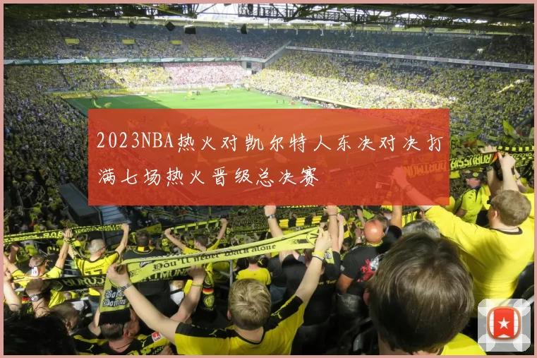 2023NBA热火对凯尔特人东决对决打满七场热火晋级总决赛