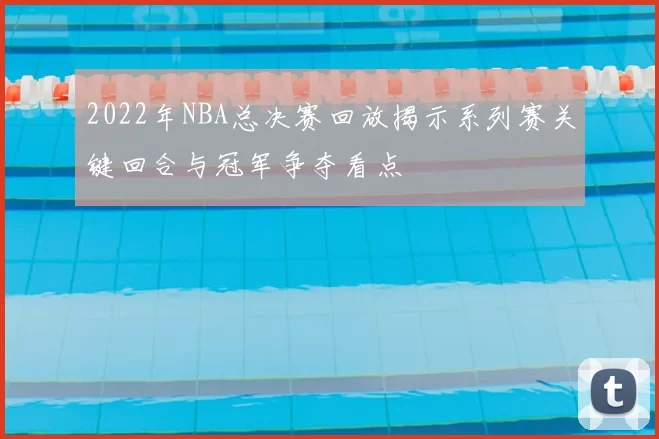 2022年NBA总决赛回放揭示系列赛关键回合与冠军争夺看点