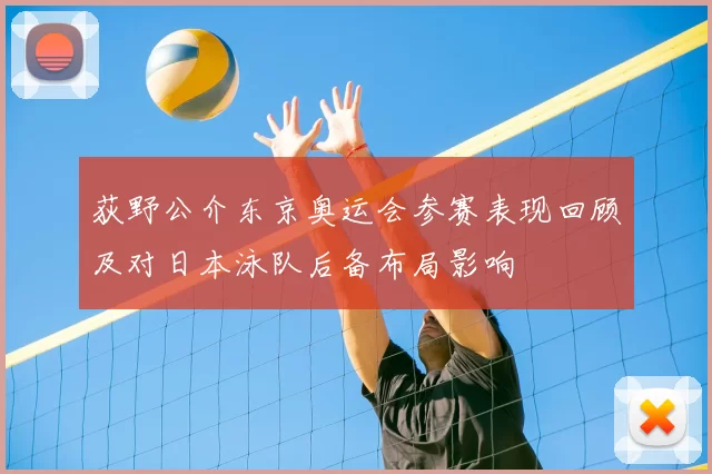 荻野公介东京奥运会参赛表现回顾及对日本泳队后备布局影响