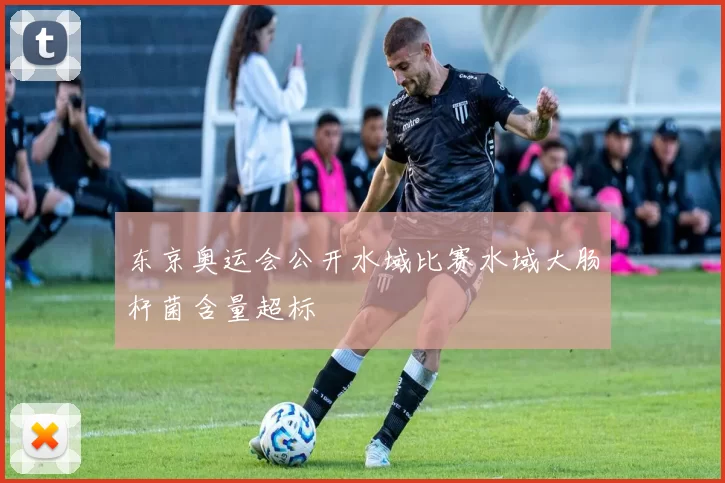 东京奥运会公开水域比赛水域大肠杆菌含量超标