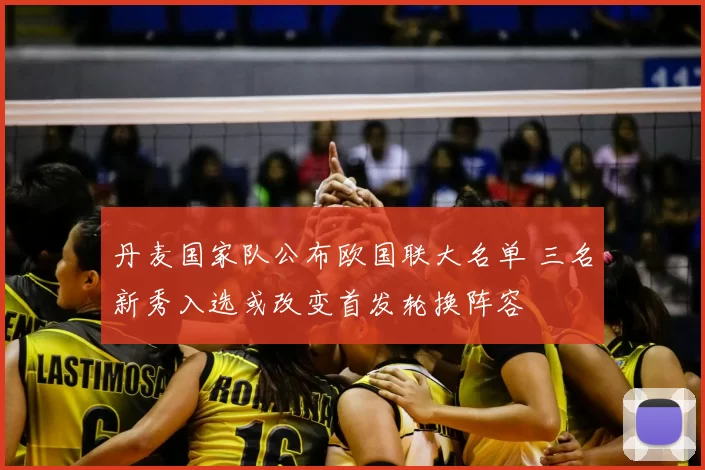 丹麦国家队公布欧国联大名单 三名新秀入选或改变首发轮换阵容