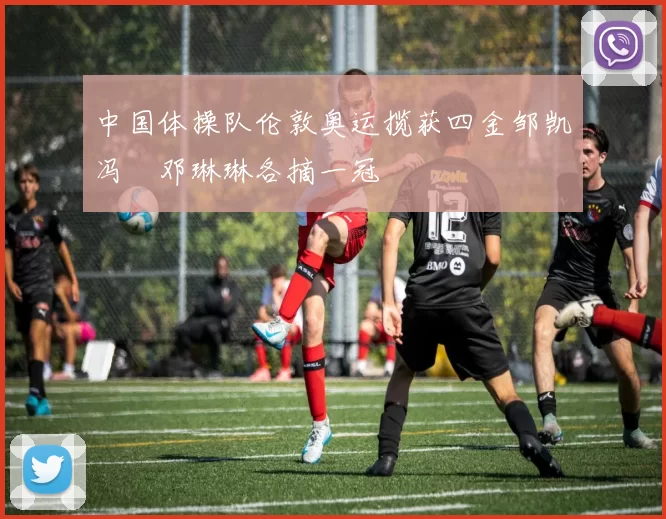 中国体操队伦敦奥运揽获四金邹凯冯喆邓琳琳各摘一冠