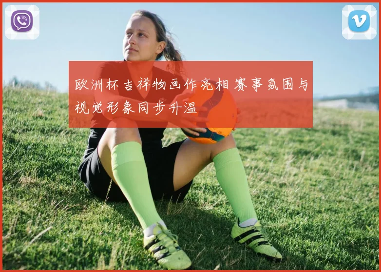 欧洲杯吉祥物画作亮相 赛事氛围与视觉形象同步升温
