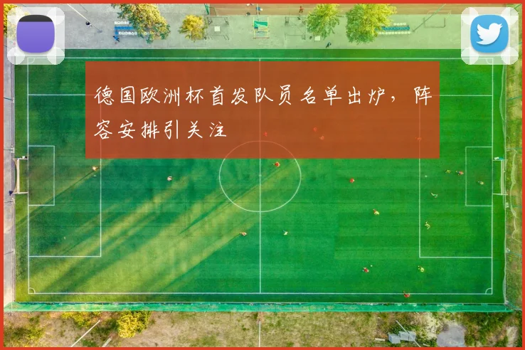 德国欧洲杯首发队员名单出炉,阵容安排引关注
