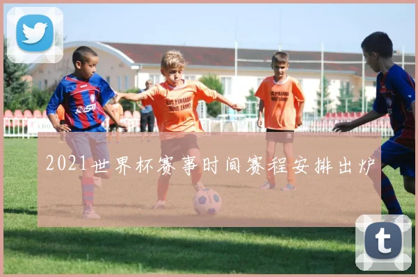 2021世界杯赛事时间赛程安排出炉