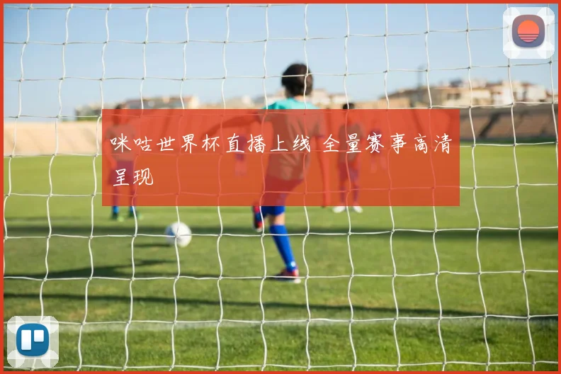 咪咕世界杯直播上线 全量赛事高清呈现