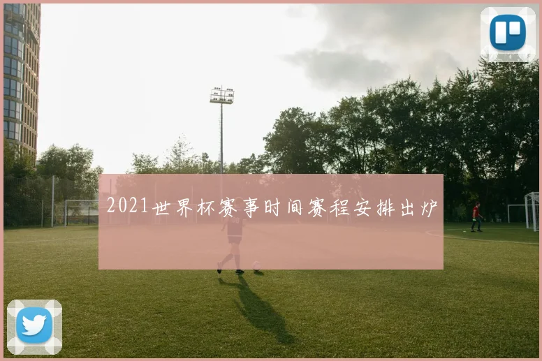 2021世界杯赛事时间赛程安排出炉