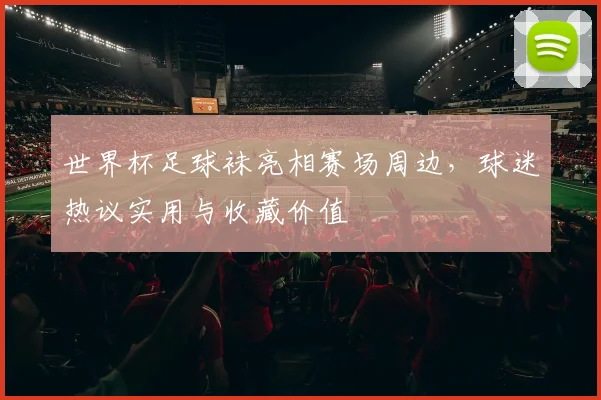 世界杯足球袜亮相赛场周边，球迷热议实用与收藏价值