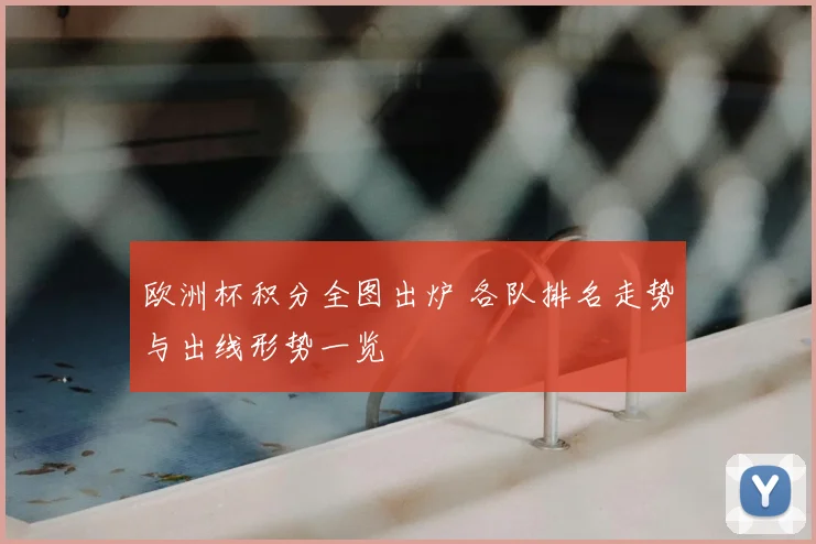 欧洲杯积分全图出炉 各队排名走势与出线形势一览