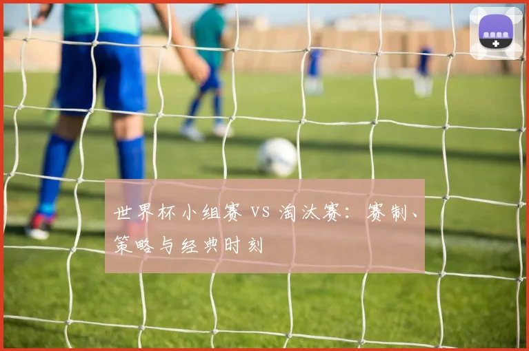 世界杯小组赛 vs 淘汰赛：赛制、策略与经典时刻