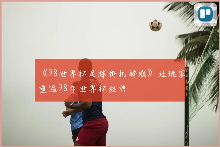 《98世界杯足球街机游戏》让玩家重温98年世界杯经典