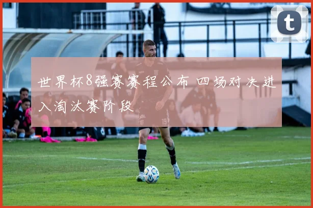 世界杯8强赛赛程公布 四场对决进入淘汰赛阶段