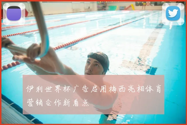 伊利世界杯广告启用梅西亮相体育营销合作新看点
