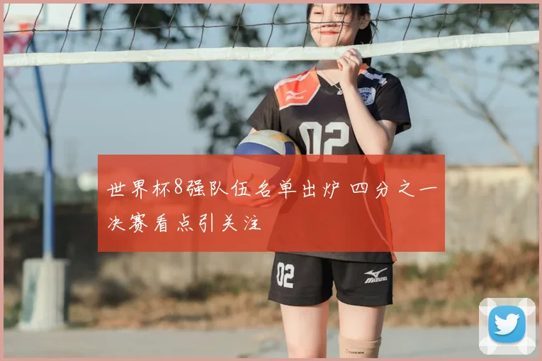 世界杯8强队伍名单出炉 四分之一决赛看点引关注