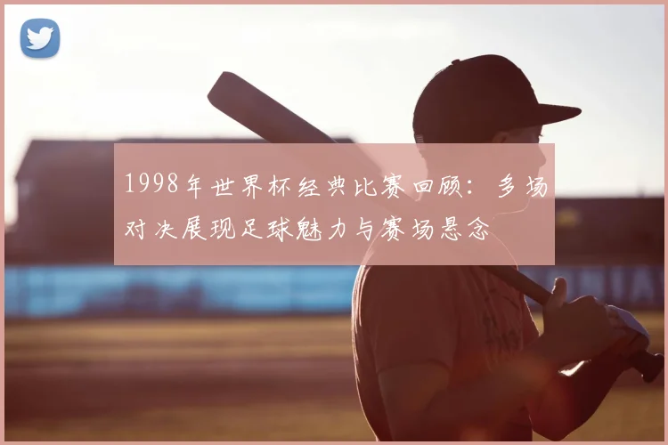 1998年世界杯经典比赛回顾:多场对决展现足球魅力与赛场悬念