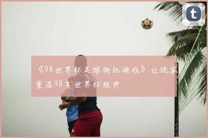 《98世界杯足球街机游戏》让玩家重温98年世界杯经典