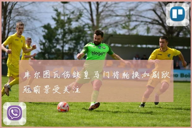 库尔图瓦伤缺皇马门将轮换加剧欧冠前景受关注