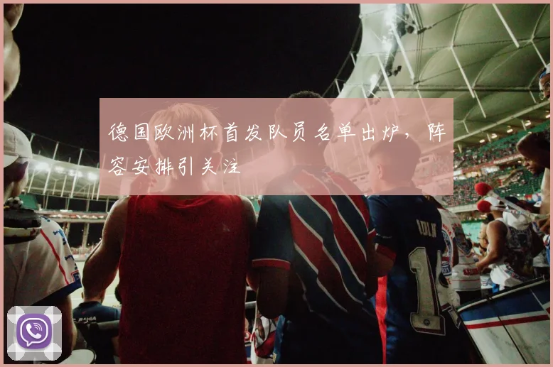 德国欧洲杯首发队员名单出炉,阵容安排引关注