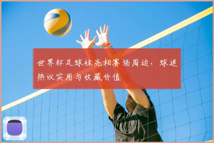 世界杯足球袜亮相赛场周边，球迷热议实用与收藏价值
