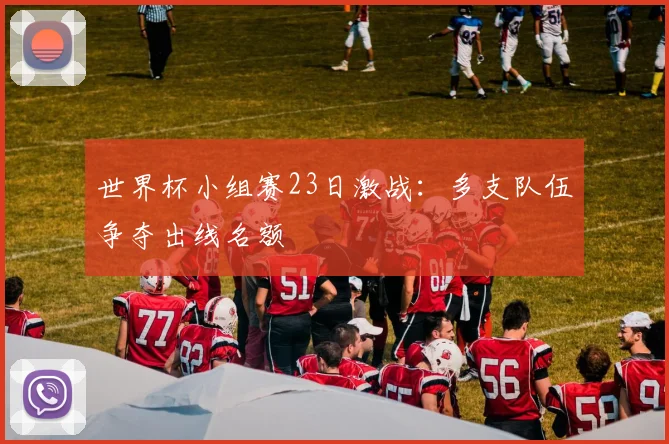 世界杯小组赛23日激战：多支队伍争夺出线名额