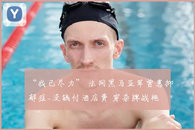 “我已尽力” 法网黑马亚军曾患抑郁症_没钱付酒店费 穿杂牌战袍