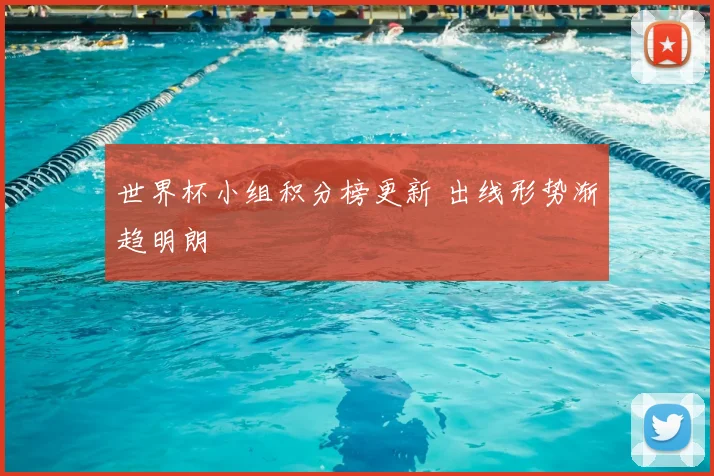 世界杯小组积分榜更新 出线形势渐趋明朗