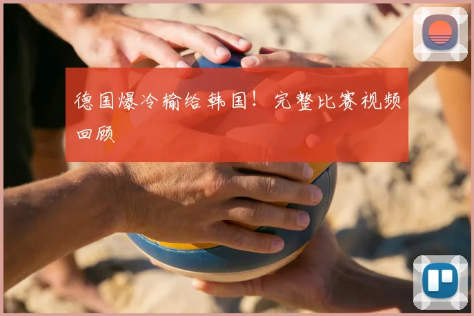 德国爆冷输给韩国！完整比赛视频回顾