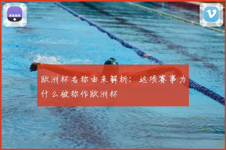 欧洲杯名称由来解析:这项赛事为什么被称作欧洲杯
