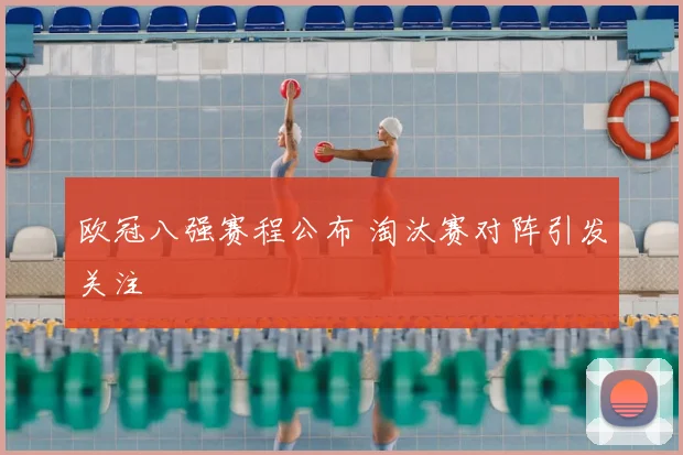 欧冠八强赛程公布 淘汰赛对阵引发关注