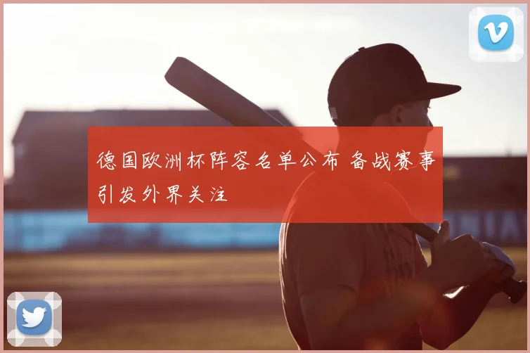 德国欧洲杯阵容名单公布 备战赛事引发外界关注